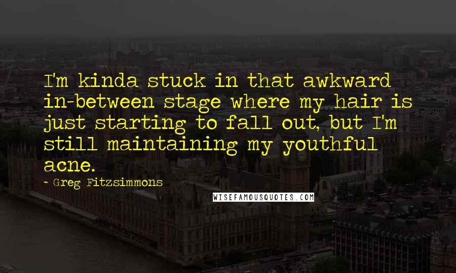 Greg Fitzsimmons Quotes: I'm kinda stuck in that awkward in-between stage where my hair is just starting to fall out, but I'm still maintaining my youthful acne.