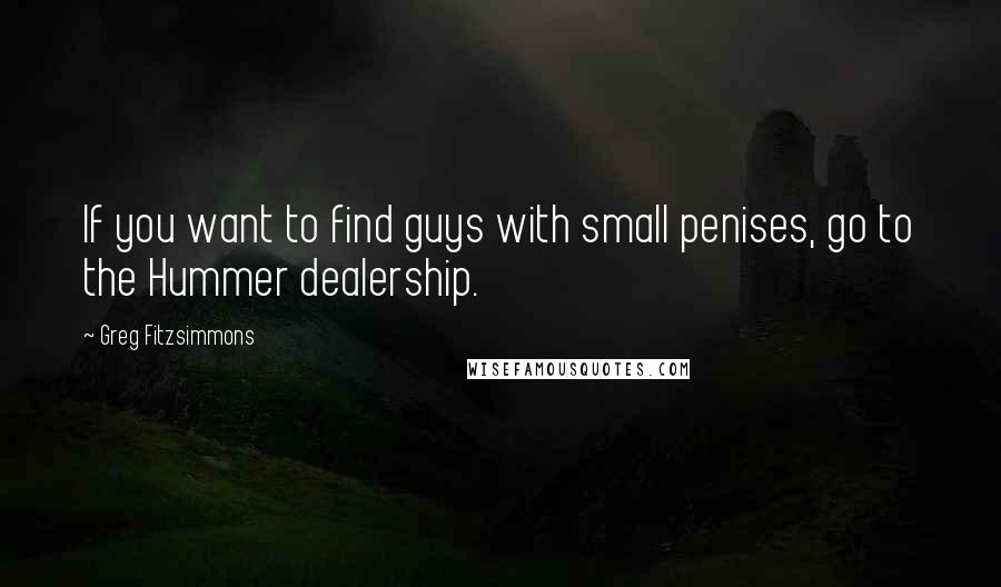 Greg Fitzsimmons Quotes: If you want to find guys with small penises, go to the Hummer dealership.