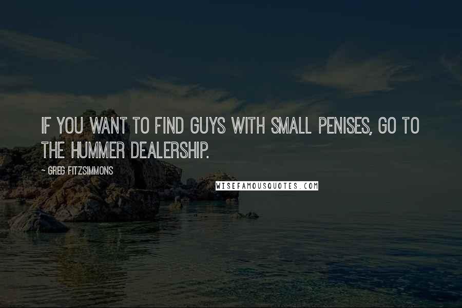 Greg Fitzsimmons Quotes: If you want to find guys with small penises, go to the Hummer dealership.