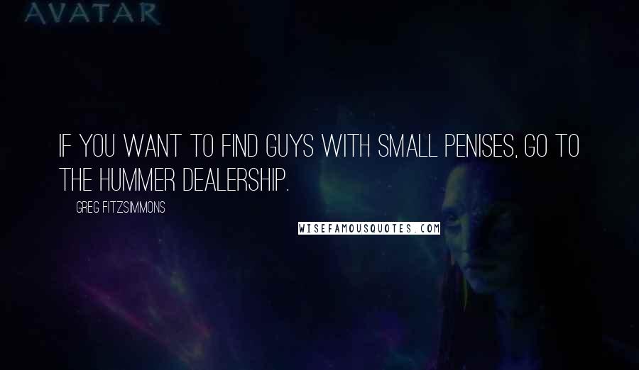 Greg Fitzsimmons Quotes: If you want to find guys with small penises, go to the Hummer dealership.