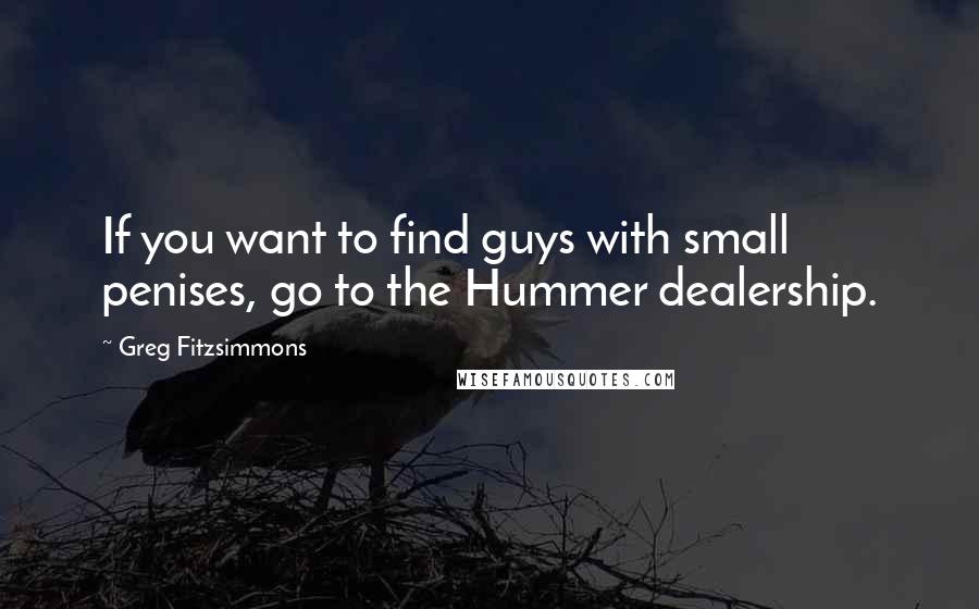 Greg Fitzsimmons Quotes: If you want to find guys with small penises, go to the Hummer dealership.