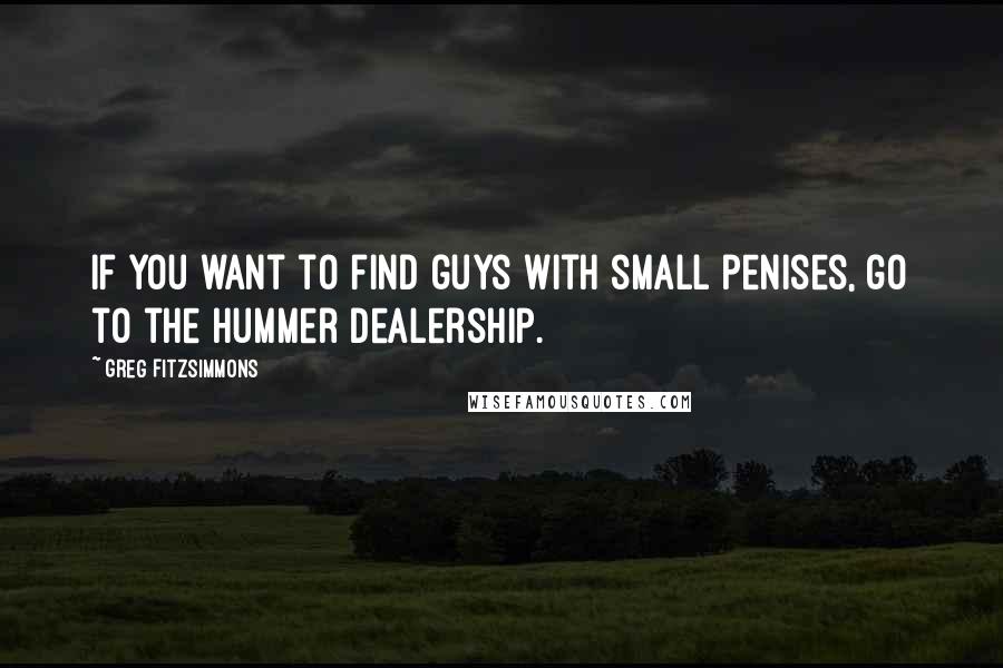 Greg Fitzsimmons Quotes: If you want to find guys with small penises, go to the Hummer dealership.