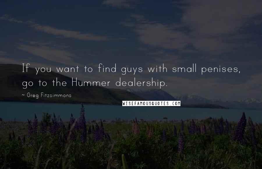 Greg Fitzsimmons Quotes: If you want to find guys with small penises, go to the Hummer dealership.