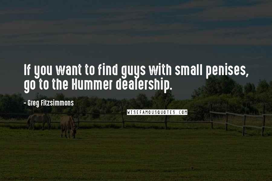 Greg Fitzsimmons Quotes: If you want to find guys with small penises, go to the Hummer dealership.