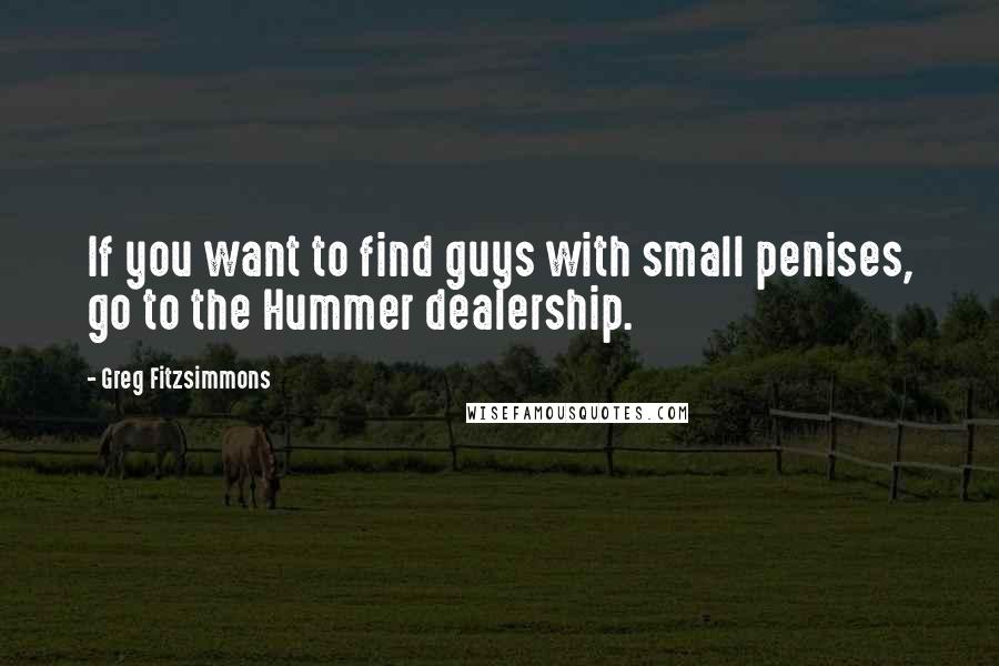 Greg Fitzsimmons Quotes: If you want to find guys with small penises, go to the Hummer dealership.