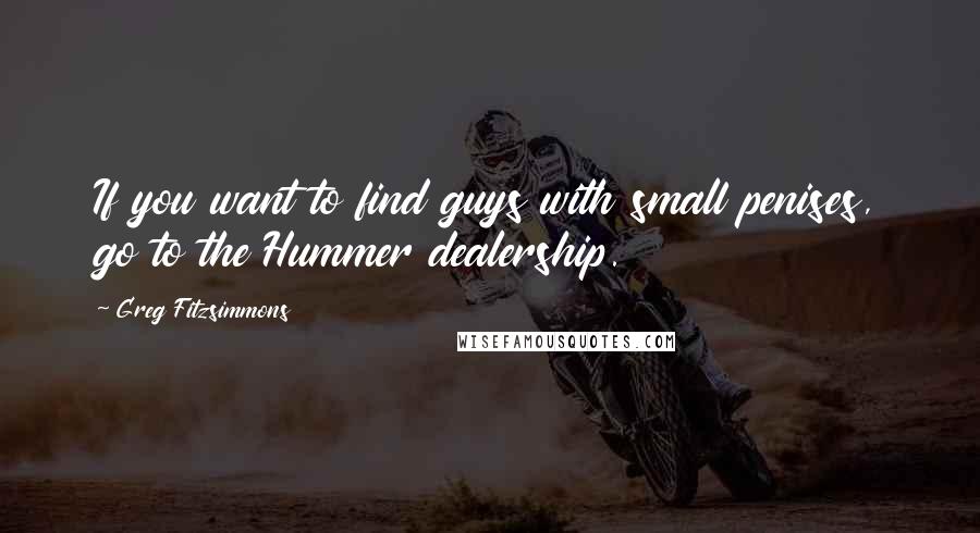 Greg Fitzsimmons Quotes: If you want to find guys with small penises, go to the Hummer dealership.