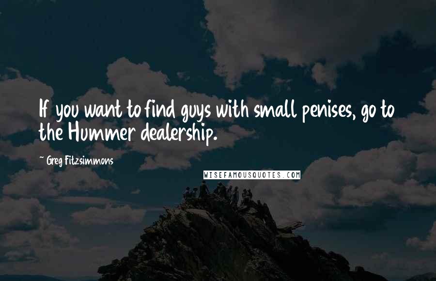 Greg Fitzsimmons Quotes: If you want to find guys with small penises, go to the Hummer dealership.