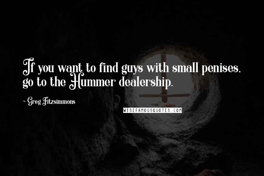 Greg Fitzsimmons Quotes: If you want to find guys with small penises, go to the Hummer dealership.