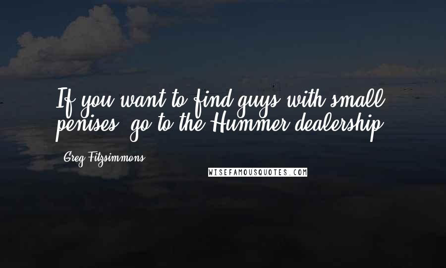 Greg Fitzsimmons Quotes: If you want to find guys with small penises, go to the Hummer dealership.