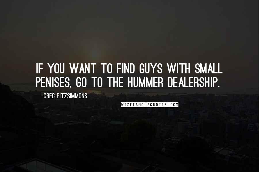 Greg Fitzsimmons Quotes: If you want to find guys with small penises, go to the Hummer dealership.