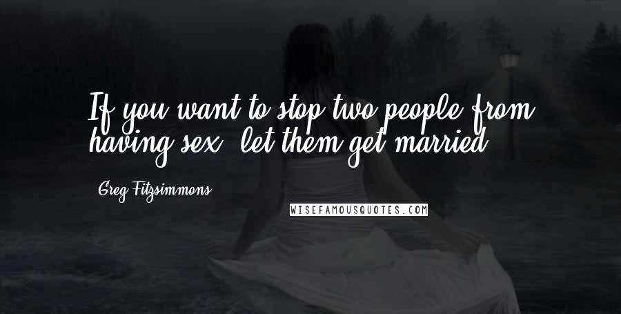 Greg Fitzsimmons Quotes: If you want to stop two people from having sex, let them get married.