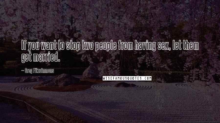 Greg Fitzsimmons Quotes: If you want to stop two people from having sex, let them get married.