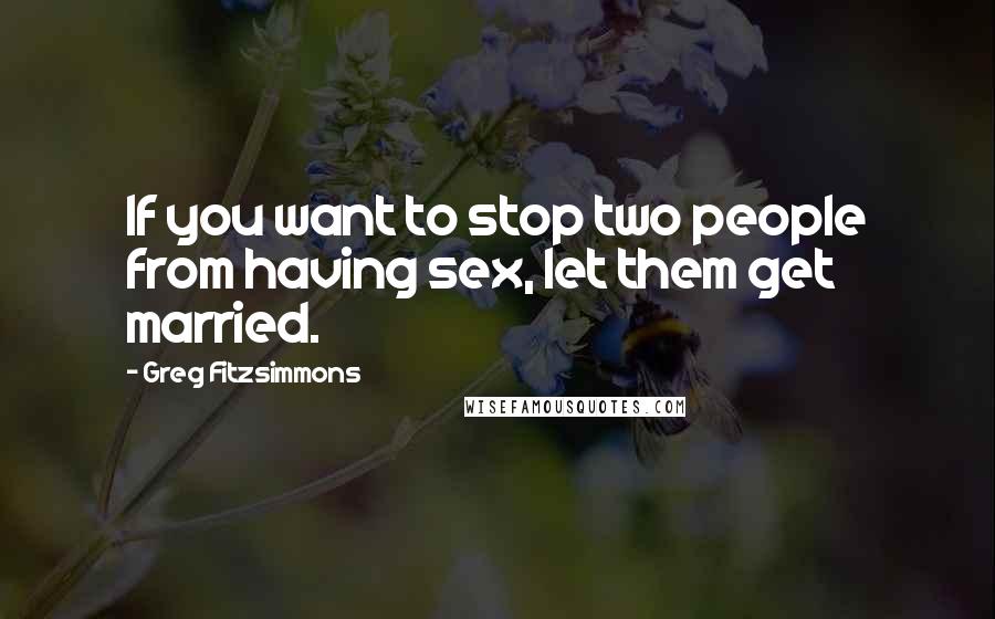 Greg Fitzsimmons Quotes: If you want to stop two people from having sex, let them get married.