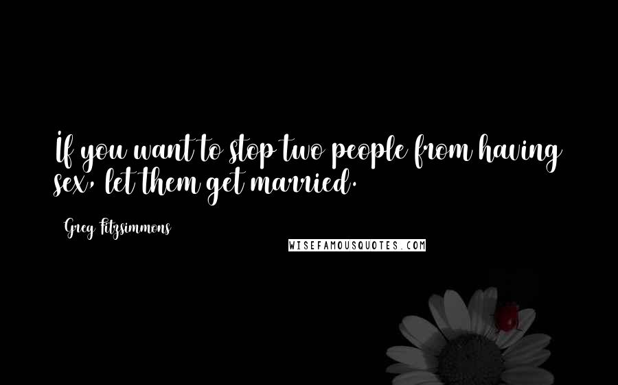 Greg Fitzsimmons Quotes: If you want to stop two people from having sex, let them get married.