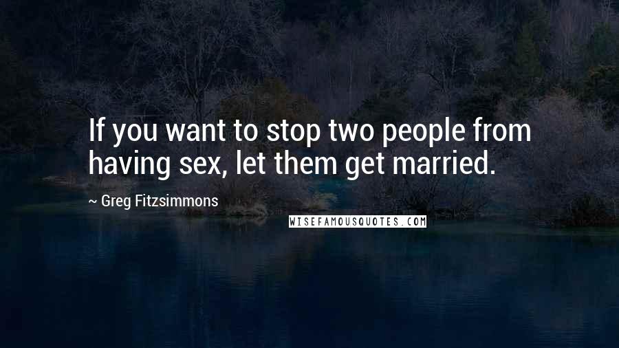 Greg Fitzsimmons Quotes: If you want to stop two people from having sex, let them get married.