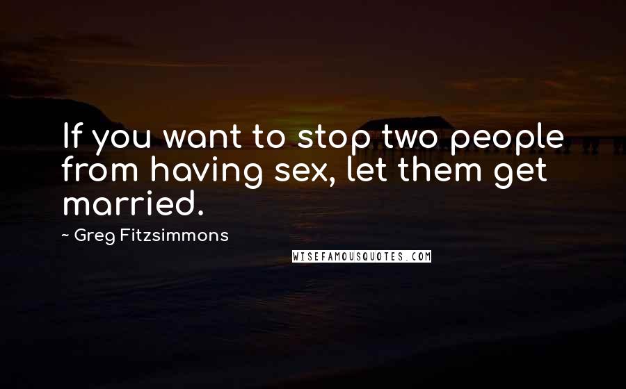 Greg Fitzsimmons Quotes: If you want to stop two people from having sex, let them get married.