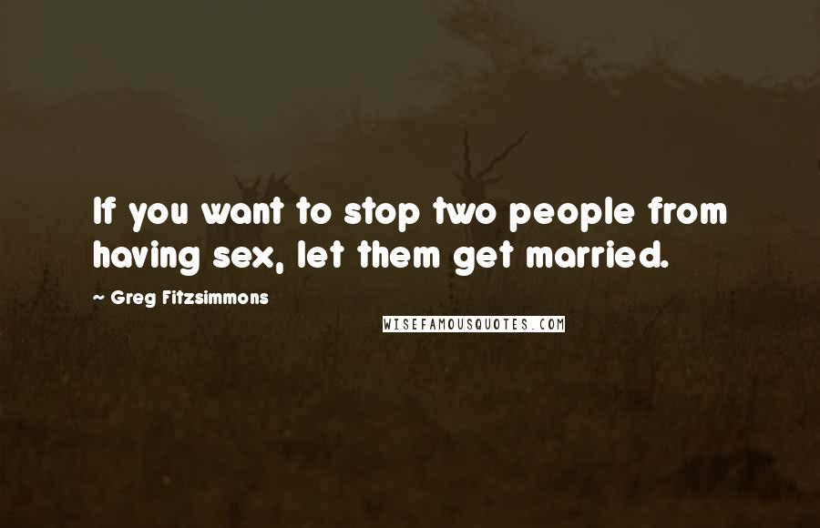 Greg Fitzsimmons Quotes: If you want to stop two people from having sex, let them get married.