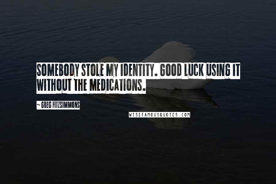 Greg Fitzsimmons Quotes: Somebody stole my identity. Good luck using it without the medications.