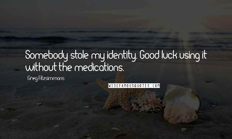 Greg Fitzsimmons Quotes: Somebody stole my identity. Good luck using it without the medications.