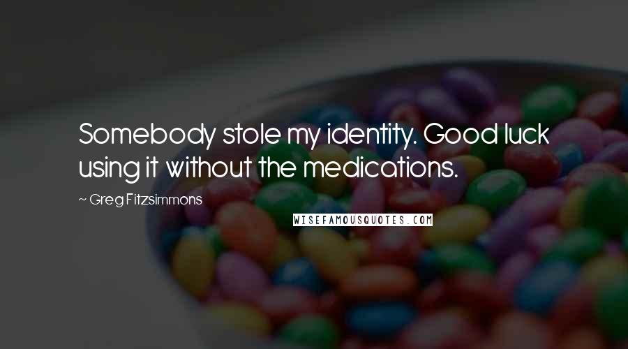 Greg Fitzsimmons Quotes: Somebody stole my identity. Good luck using it without the medications.