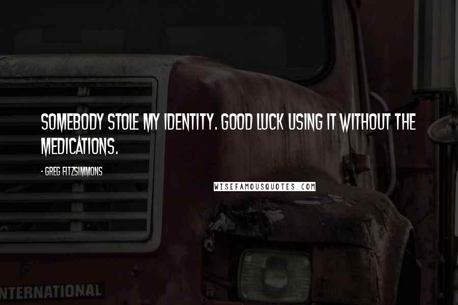 Greg Fitzsimmons Quotes: Somebody stole my identity. Good luck using it without the medications.