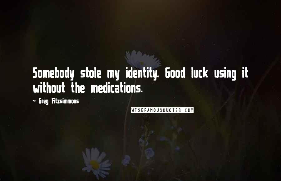 Greg Fitzsimmons Quotes: Somebody stole my identity. Good luck using it without the medications.