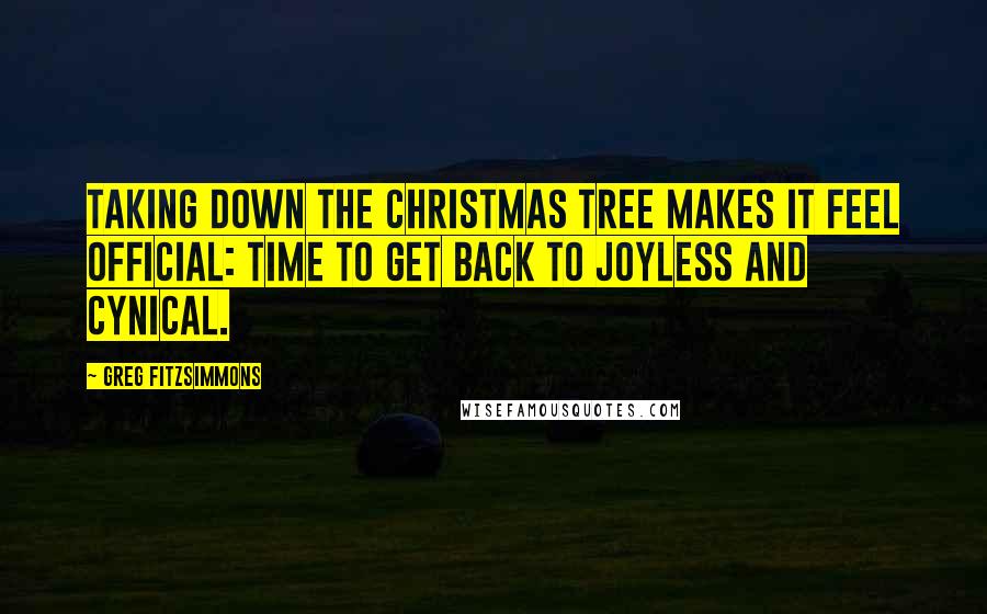 Greg Fitzsimmons Quotes: Taking down the Christmas tree makes it feel official: time to get back to joyless and cynical.