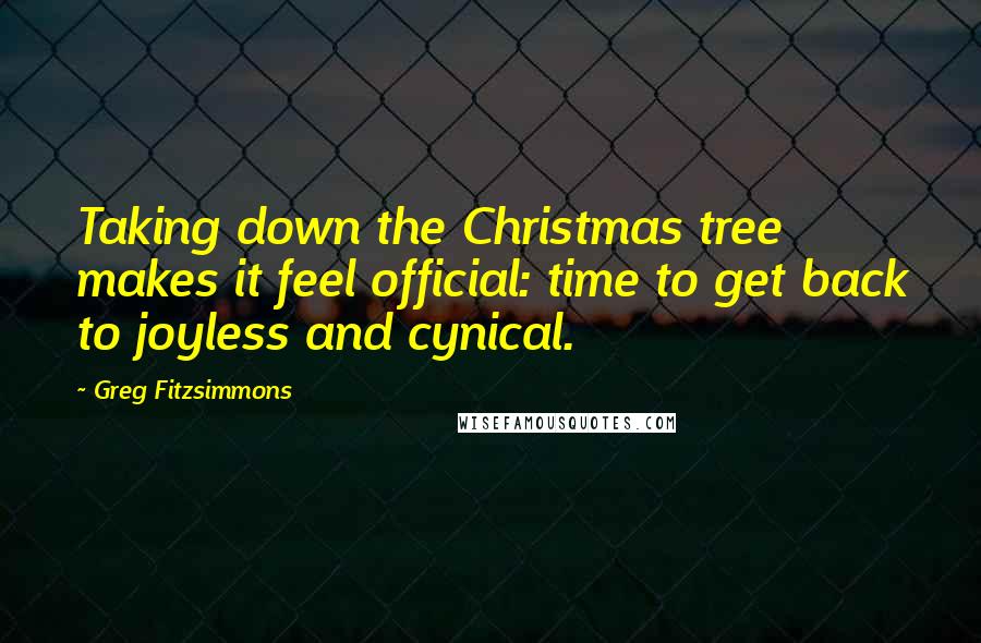 Greg Fitzsimmons Quotes: Taking down the Christmas tree makes it feel official: time to get back to joyless and cynical.