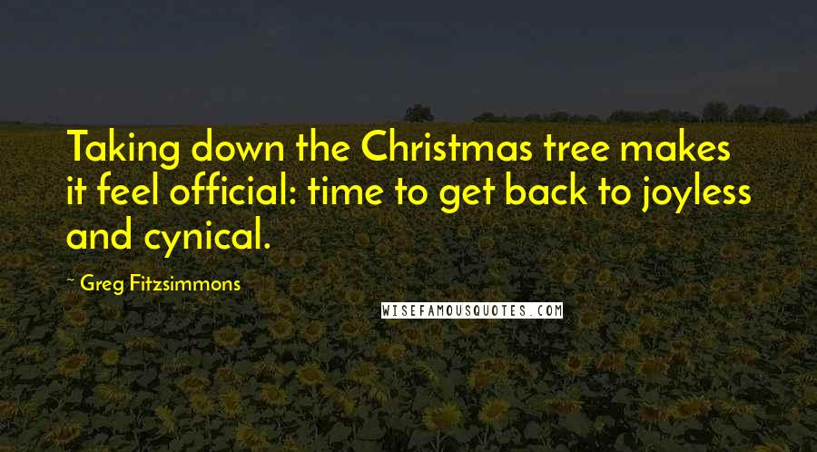 Greg Fitzsimmons Quotes: Taking down the Christmas tree makes it feel official: time to get back to joyless and cynical.