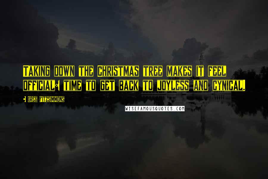 Greg Fitzsimmons Quotes: Taking down the Christmas tree makes it feel official: time to get back to joyless and cynical.