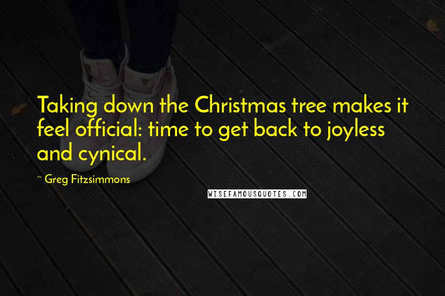 Greg Fitzsimmons Quotes: Taking down the Christmas tree makes it feel official: time to get back to joyless and cynical.
