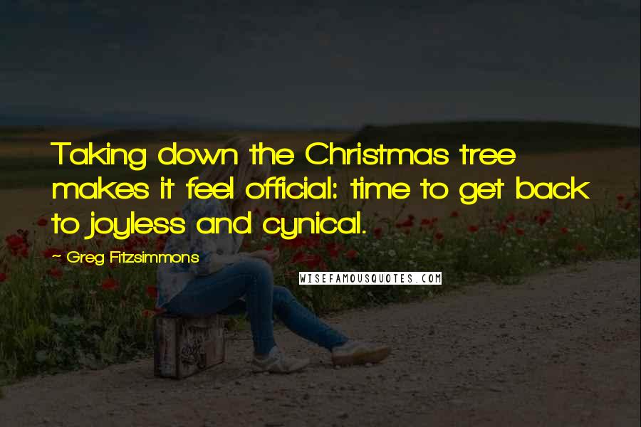 Greg Fitzsimmons Quotes: Taking down the Christmas tree makes it feel official: time to get back to joyless and cynical.