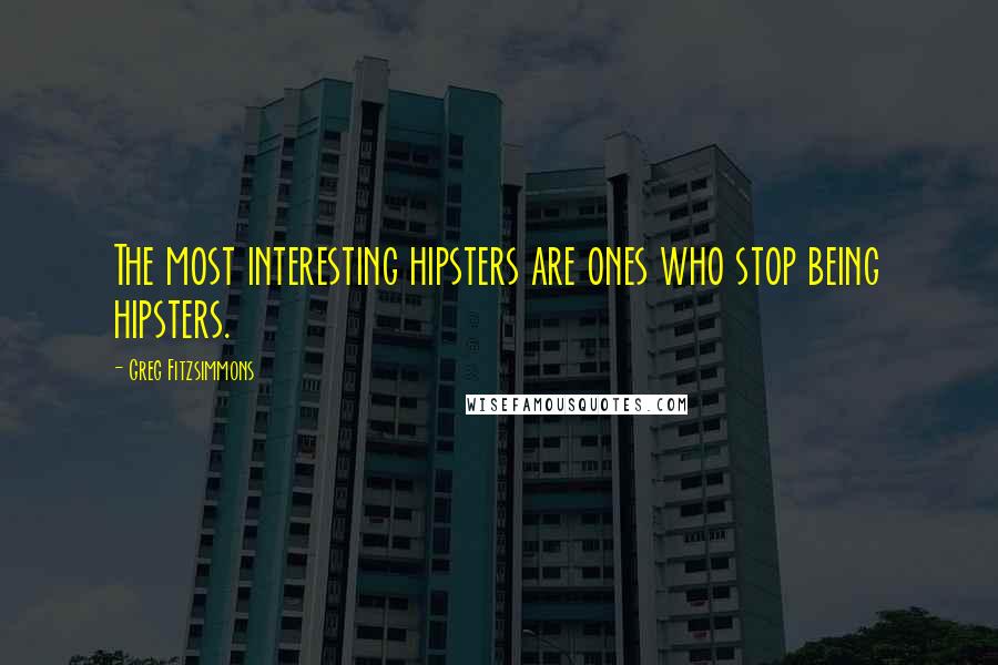 Greg Fitzsimmons Quotes: The most interesting hipsters are ones who stop being hipsters.