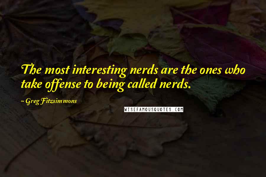 Greg Fitzsimmons Quotes: The most interesting nerds are the ones who take offense to being called nerds.