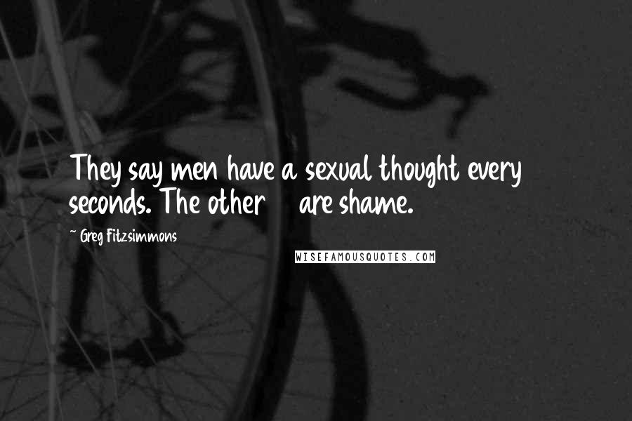 Greg Fitzsimmons Quotes: They say men have a sexual thought every 20 seconds. The other 19 are shame.