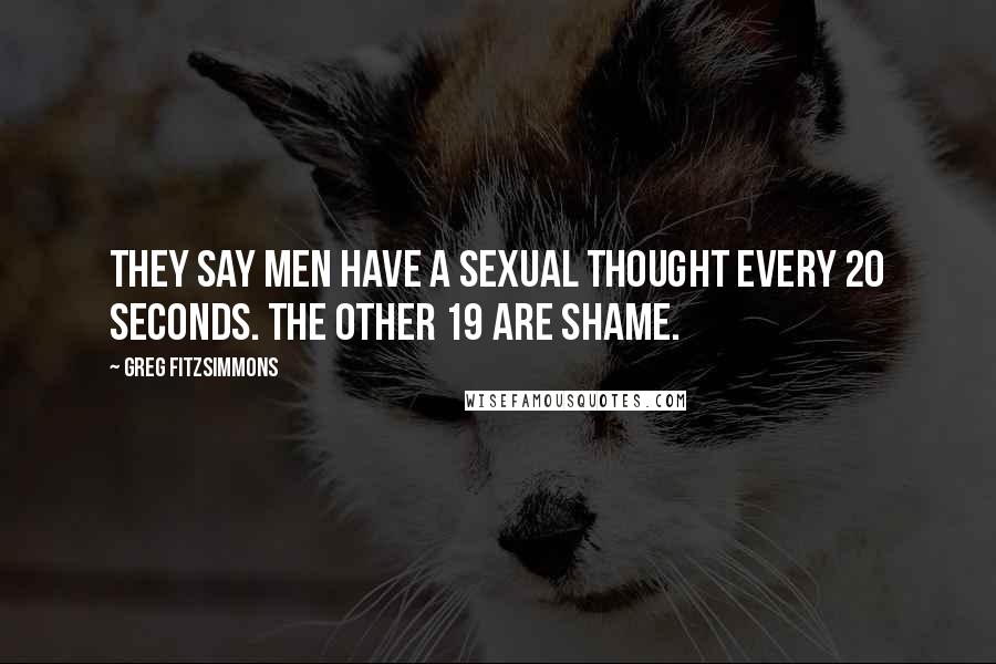 Greg Fitzsimmons Quotes: They say men have a sexual thought every 20 seconds. The other 19 are shame.