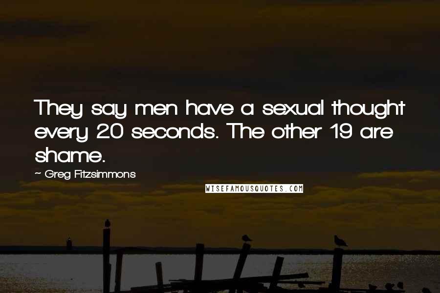 Greg Fitzsimmons Quotes: They say men have a sexual thought every 20 seconds. The other 19 are shame.