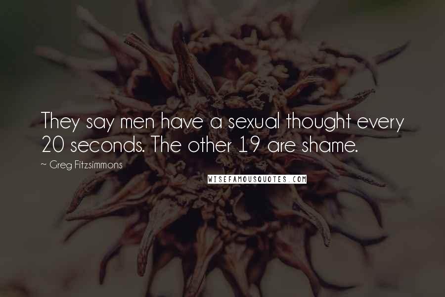 Greg Fitzsimmons Quotes: They say men have a sexual thought every 20 seconds. The other 19 are shame.