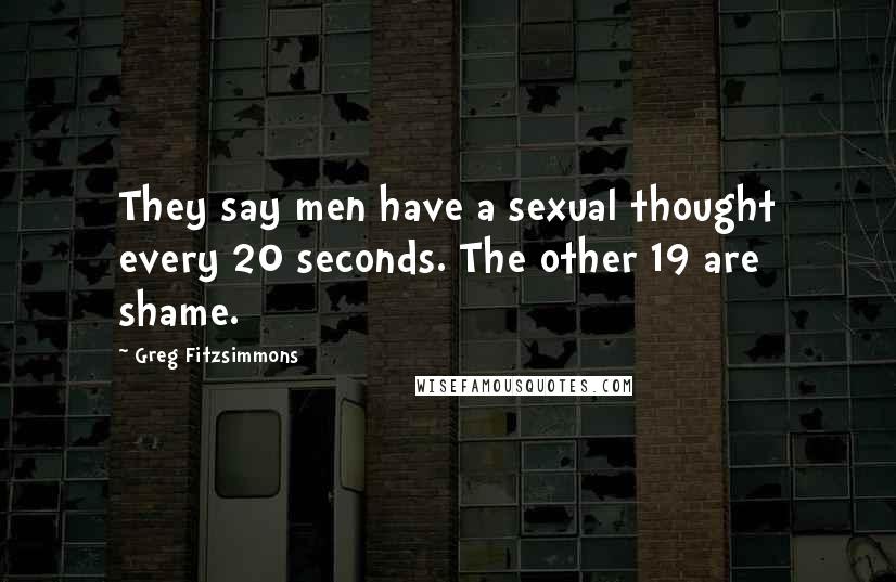 Greg Fitzsimmons Quotes: They say men have a sexual thought every 20 seconds. The other 19 are shame.