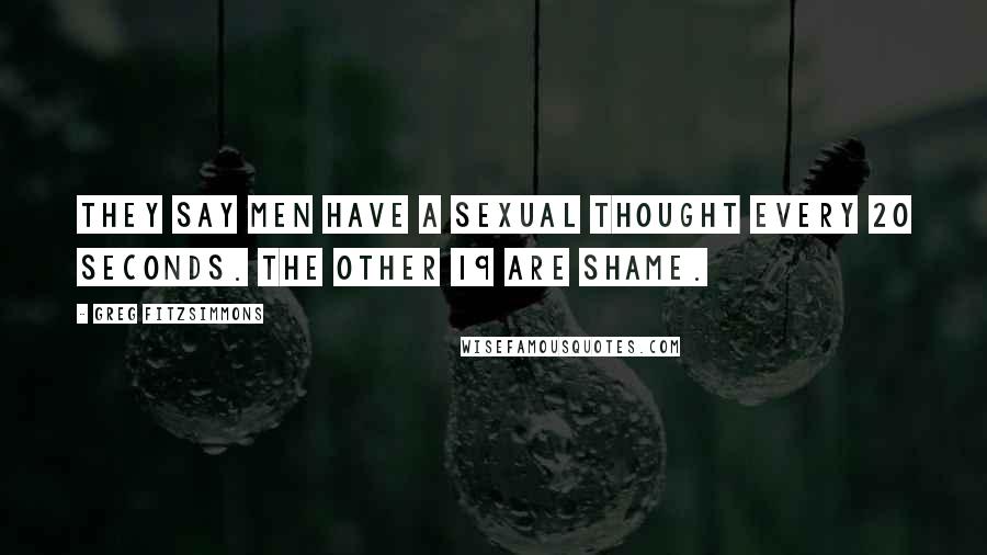 Greg Fitzsimmons Quotes: They say men have a sexual thought every 20 seconds. The other 19 are shame.