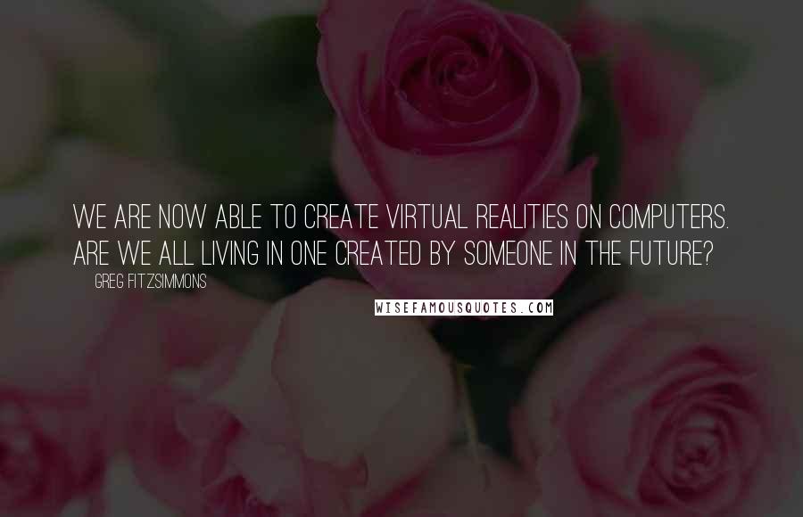 Greg Fitzsimmons Quotes: We are now able to create virtual realities on computers. Are we all living in one created by someone in the future?