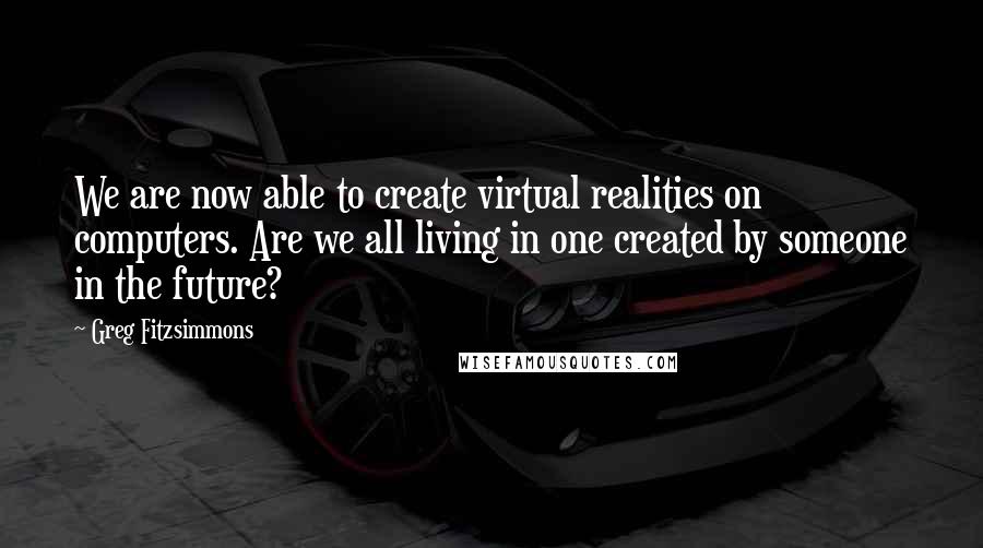 Greg Fitzsimmons Quotes: We are now able to create virtual realities on computers. Are we all living in one created by someone in the future?