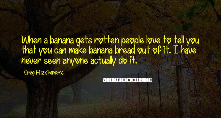 Greg Fitzsimmons Quotes: When a banana gets rotten people love to tell you that you can make banana bread out of it. I have never seen anyone actually do it.