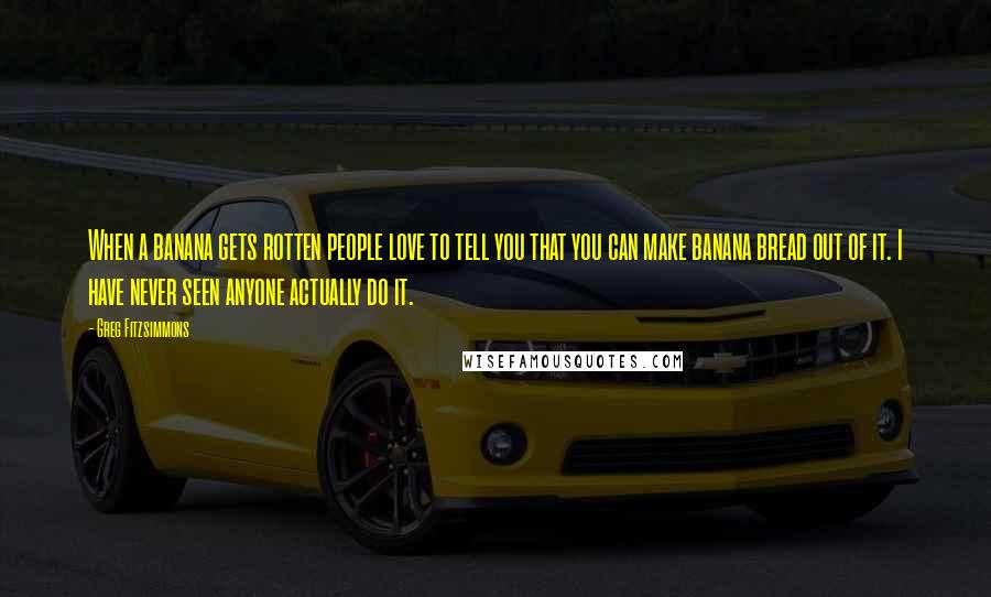 Greg Fitzsimmons Quotes: When a banana gets rotten people love to tell you that you can make banana bread out of it. I have never seen anyone actually do it.