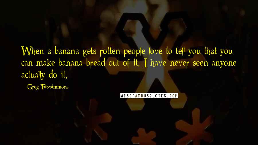 Greg Fitzsimmons Quotes: When a banana gets rotten people love to tell you that you can make banana bread out of it. I have never seen anyone actually do it.