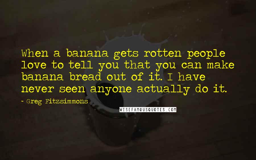 Greg Fitzsimmons Quotes: When a banana gets rotten people love to tell you that you can make banana bread out of it. I have never seen anyone actually do it.