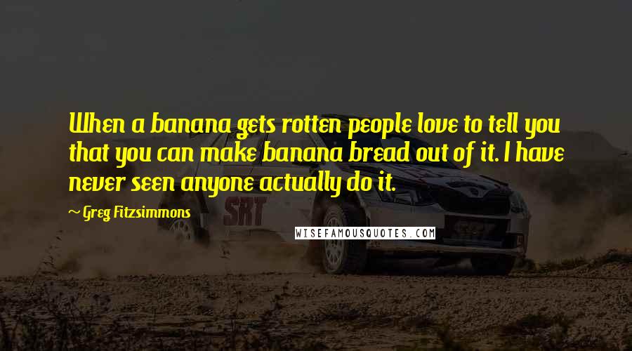 Greg Fitzsimmons Quotes: When a banana gets rotten people love to tell you that you can make banana bread out of it. I have never seen anyone actually do it.