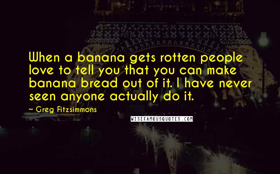 Greg Fitzsimmons Quotes: When a banana gets rotten people love to tell you that you can make banana bread out of it. I have never seen anyone actually do it.