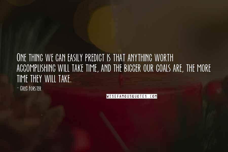 Greg Forster Quotes: One thing we can easily predict is that anything worth accomplishing will take time, and the bigger our goals are, the more time they will take.