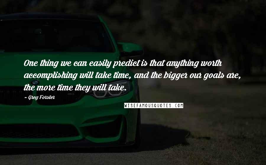 Greg Forster Quotes: One thing we can easily predict is that anything worth accomplishing will take time, and the bigger our goals are, the more time they will take.